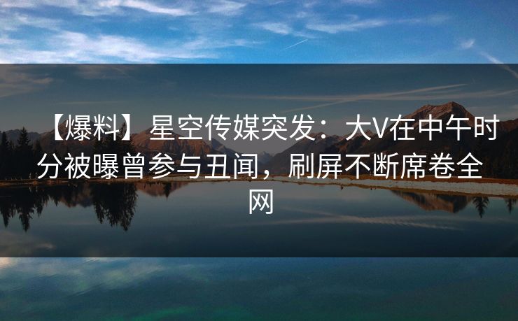 【爆料】星空传媒突发：大V在中午时分被曝曾参与丑闻，刷屏不断席卷全网