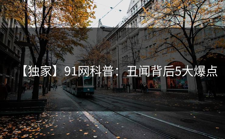 【独家】91网科普：丑闻背后5大爆点