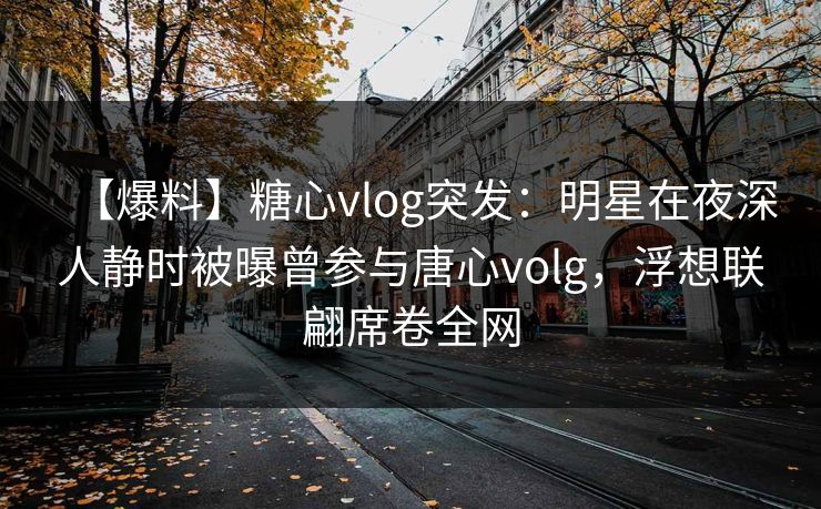 【爆料】糖心vlog突发：明星在夜深人静时被曝曾参与唐心volg，浮想联翩席卷全网