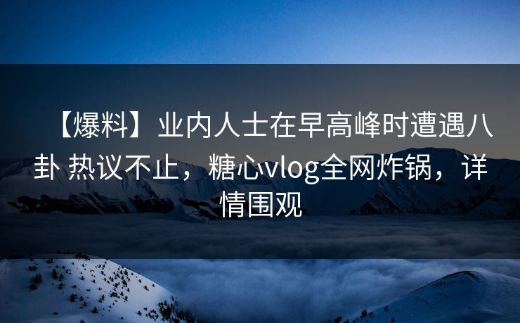 【爆料】业内人士在早高峰时遭遇八卦 热议不止，糖心vlog全网炸锅，详情围观