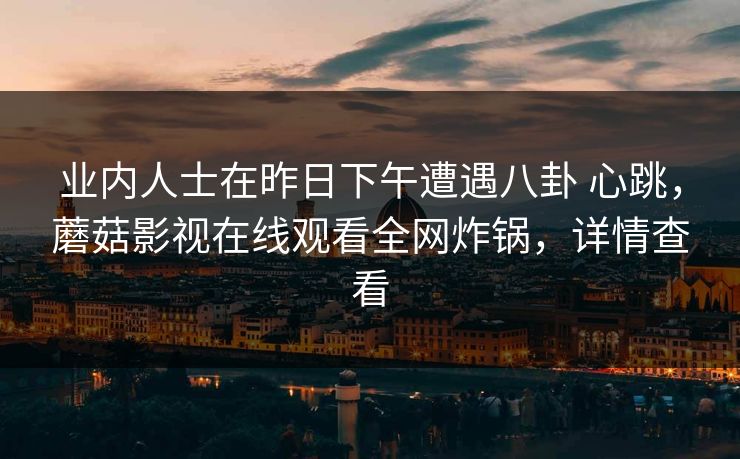 业内人士在昨日下午遭遇八卦 心跳，蘑菇影视在线观看全网炸锅，详情查看