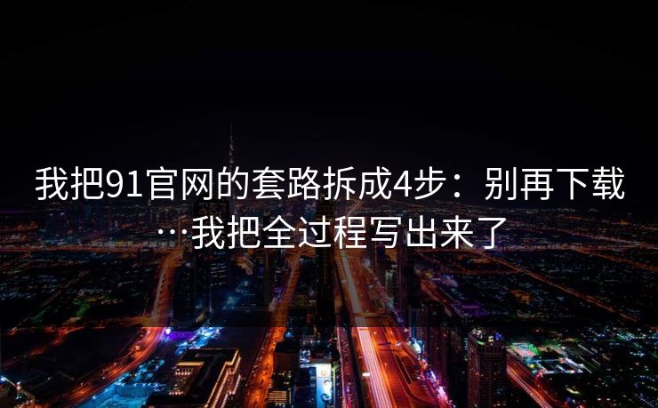 我把91官网的套路拆成4步：别再下载…我把全过程写出来了