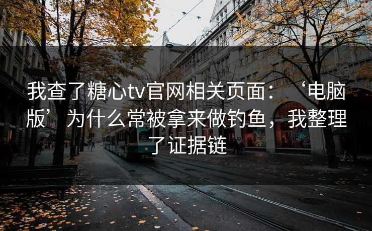 我查了糖心tv官网相关页面：‘电脑版’为什么常被拿来做钓鱼，我整理了证据链