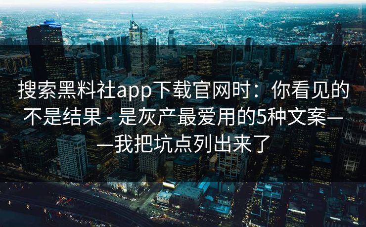 搜索黑料社app下载官网时：你看见的不是结果 - 是灰产最爱用的5种文案——我把坑点列出来了