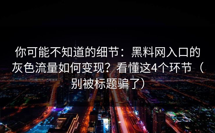 你可能不知道的细节：黑料网入口的灰色流量如何变现？看懂这4个环节（别被标题骗了）