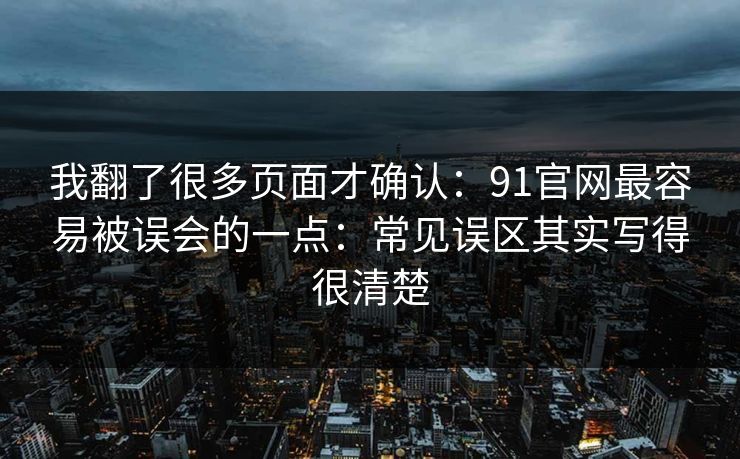我翻了很多页面才确认：91官网最容易被误会的一点：常见误区其实写得很清楚