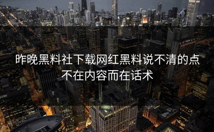 昨晚黑料社下载网红黑料说不清的点不在内容而在话术