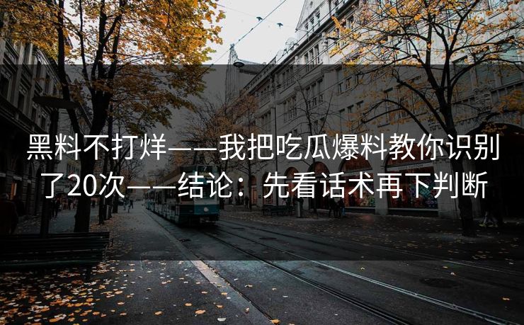 黑料不打烊——我把吃瓜爆料教你识别了20次——结论：先看话术再下判断