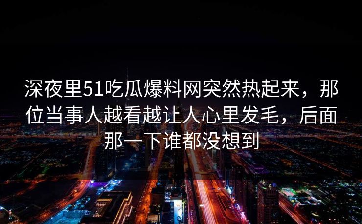 深夜里51吃瓜爆料网突然热起来，那位当事人越看越让人心里发毛，后面那一下谁都没想到