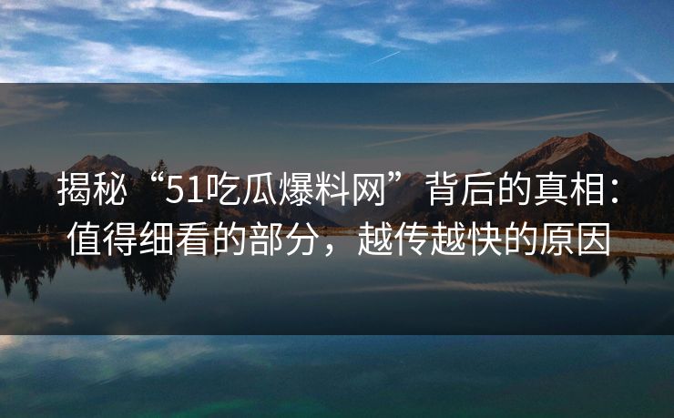 揭秘“51吃瓜爆料网”背后的真相：值得细看的部分，越传越快的原因