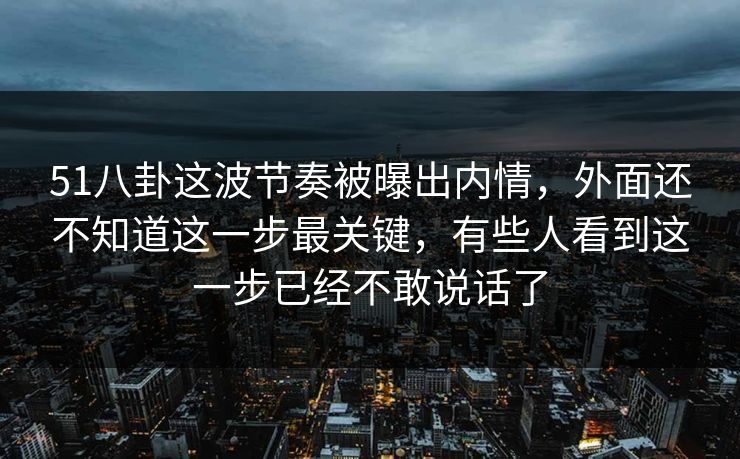 51八卦这波节奏被曝出内情，外面还不知道这一步最关键，有些人看到这一步已经不敢说话了