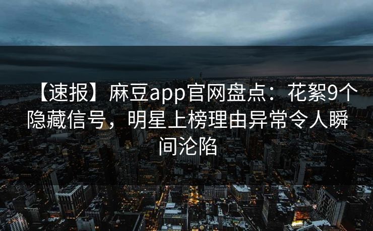 【速报】麻豆app官网盘点：花絮9个隐藏信号，明星上榜理由异常令人瞬间沦陷