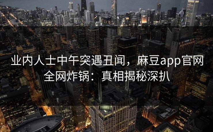 业内人士中午突遇丑闻，麻豆app官网全网炸锅：真相揭秘深扒