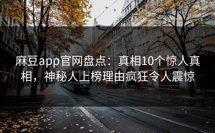 麻豆app官网盘点：真相10个惊人真相，神秘人上榜理由疯狂令人震惊