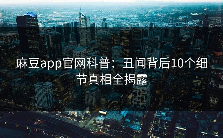 麻豆app官网科普：丑闻背后10个细节真相全揭露