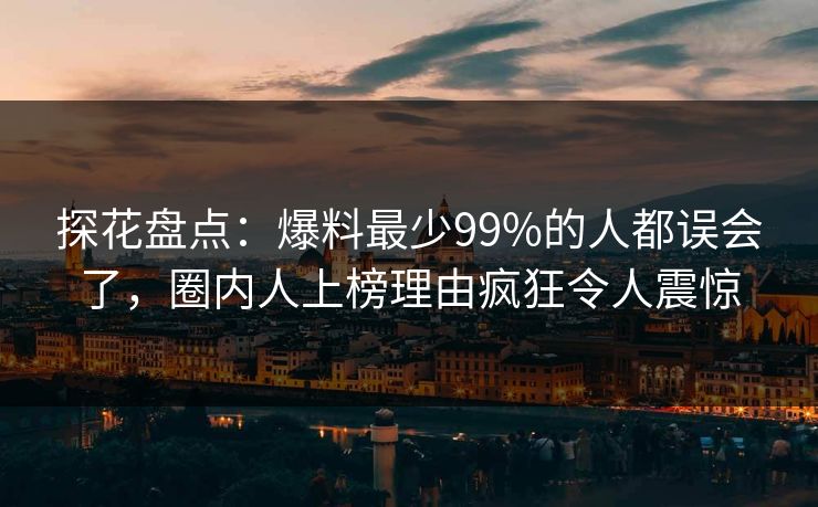 探花盘点：爆料最少99%的人都误会了，圈内人上榜理由疯狂令人震惊