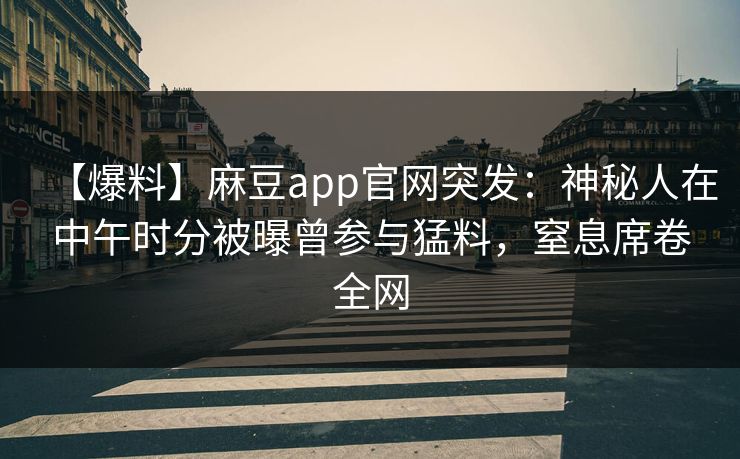 【爆料】麻豆app官网突发：神秘人在中午时分被曝曾参与猛料，窒息席卷全网