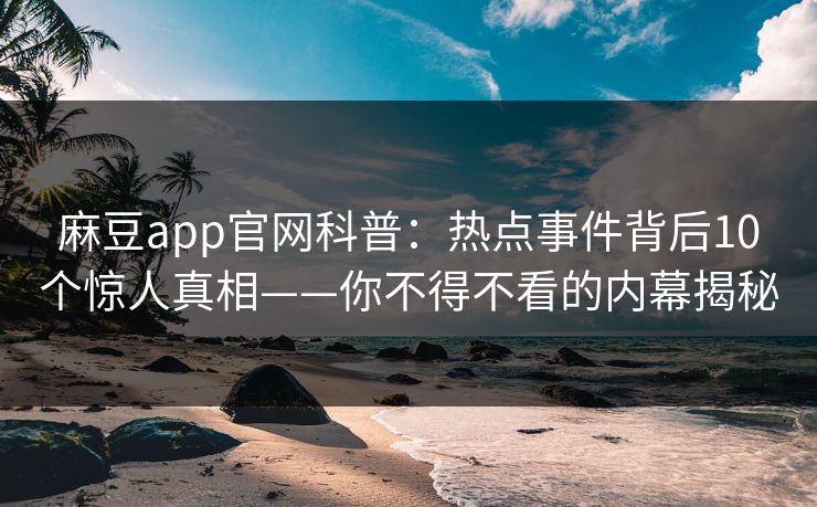 麻豆app官网科普：热点事件背后10个惊人真相——你不得不看的内幕揭秘
