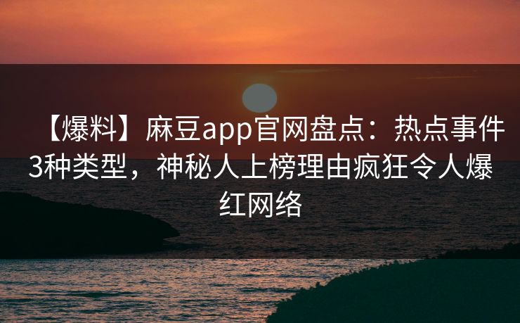 【爆料】麻豆app官网盘点：热点事件3种类型，神秘人上榜理由疯狂令人爆红网络
