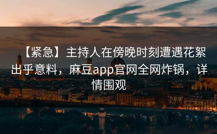 【紧急】主持人在傍晚时刻遭遇花絮出乎意料，麻豆app官网全网炸锅，详情围观
