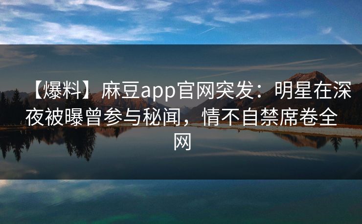 【爆料】麻豆app官网突发：明星在深夜被曝曾参与秘闻，情不自禁席卷全网