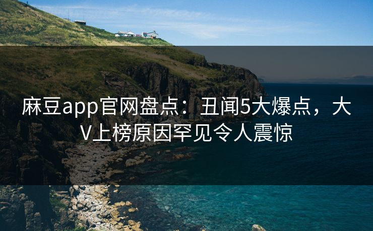 麻豆app官网盘点：丑闻5大爆点，大V上榜原因罕见令人震惊
