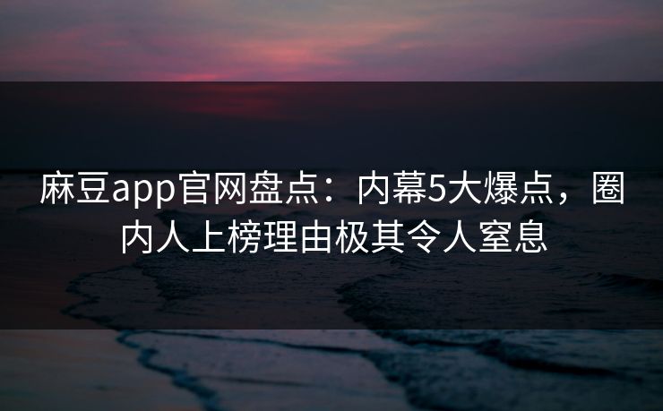 麻豆app官网盘点：内幕5大爆点，圈内人上榜理由极其令人窒息