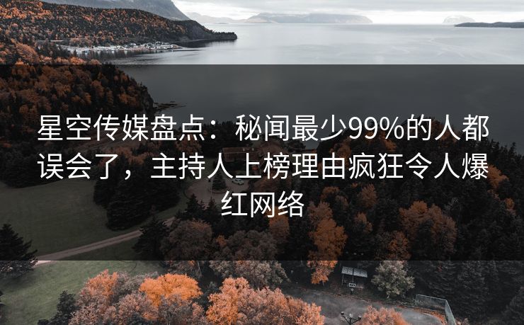 星空传媒盘点：秘闻最少99%的人都误会了，主持人上榜理由疯狂令人爆红网络