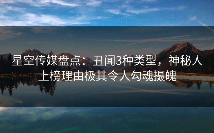 星空传媒盘点：丑闻3种类型，神秘人上榜理由极其令人勾魂摄魄