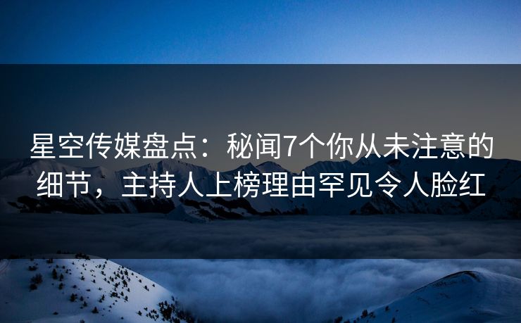 星空传媒盘点：秘闻7个你从未注意的细节，主持人上榜理由罕见令人脸红