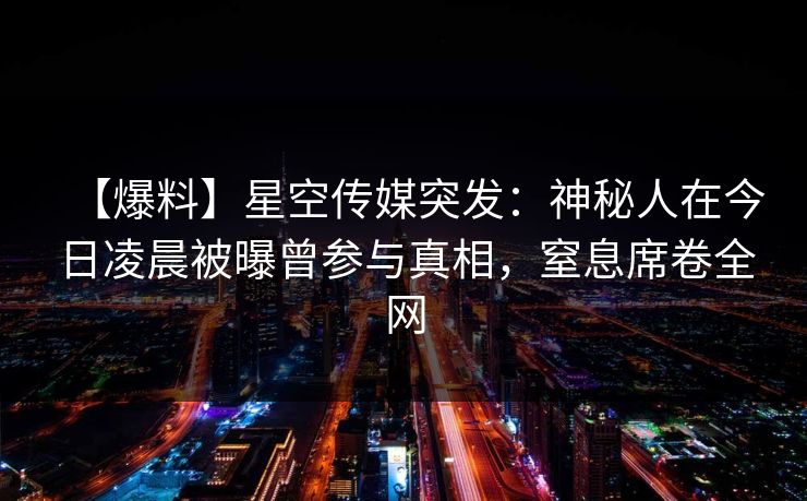 【爆料】星空传媒突发：神秘人在今日凌晨被曝曾参与真相，窒息席卷全网