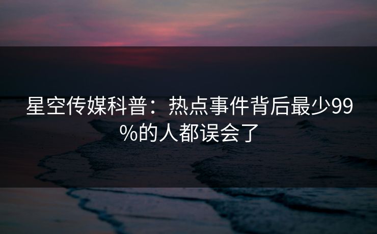 星空传媒科普：热点事件背后最少99%的人都误会了
