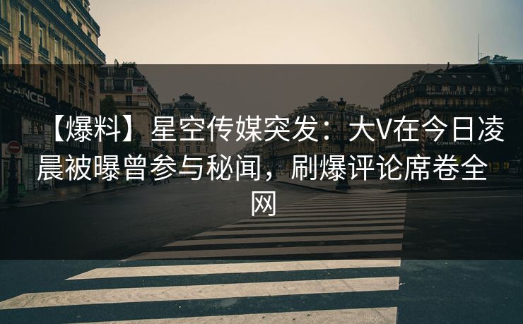 【爆料】星空传媒突发：大V在今日凌晨被曝曾参与秘闻，刷爆评论席卷全网