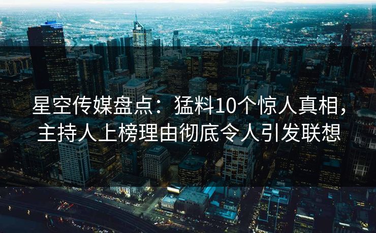 星空传媒盘点:猛料10个惊人真相,主持人上榜理由彻底令人引发联想 星空传媒盘点:猛料10个惊人真相,主持人上榜理由彻底令人引发联想
