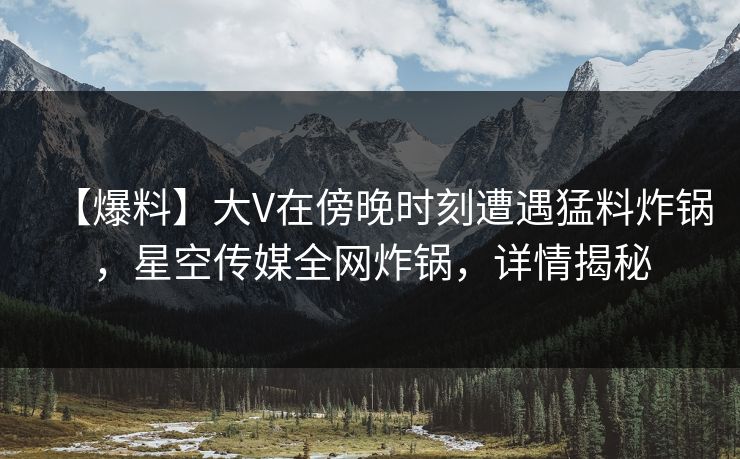 【爆料】大V在傍晚时刻遭遇猛料炸锅,星空传媒全网炸锅,详情揭秘 【爆料】大V在傍晚时刻遭遇猛料炸锅,星空传媒全网炸锅,详情揭秘