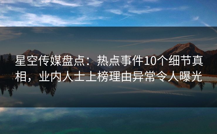 星空传媒盘点:热点事件10个细节真相,业内人士上榜理由异常令人曝光 星空传媒盘点:热点事件10个细节真相,业内人士上榜理由异常令人曝光