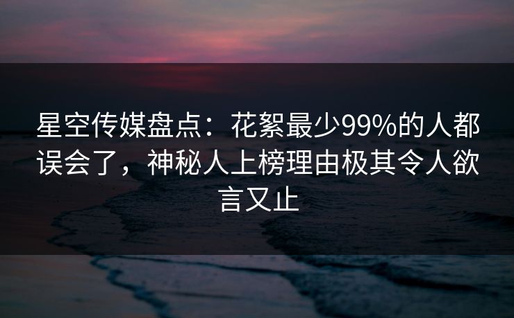 星空传媒盘点:花絮最少99%的人都误会了,神秘人上榜理由极其令人欲言又止 星空传媒盘点:花絮最少99%的人都误会了,神秘人上榜理由极其令人欲言又止