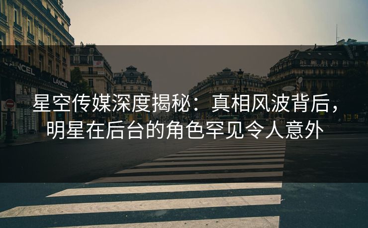 星空传媒深度揭秘:真相风波背后,明星在后台的角色罕见令人意外 星空传媒深度揭秘:真相风波背后,明星在后台的角色罕见令人意外