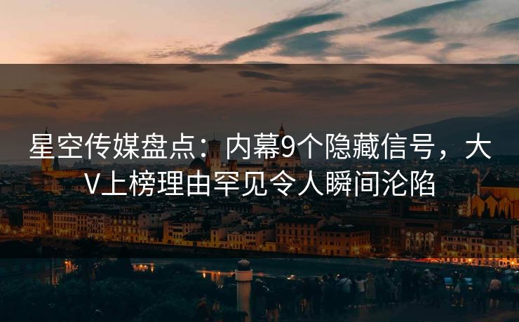 星空传媒盘点：内幕9个隐藏信号，大V上榜理由罕见令人瞬间沦陷