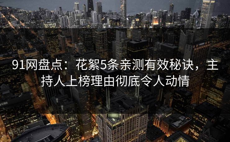 91网盘点：花絮5条亲测有效秘诀，主持人上榜理由彻底令人动情