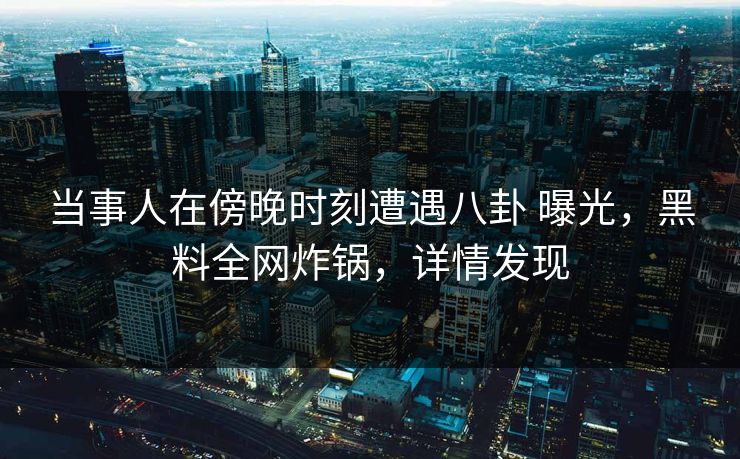 当事人在傍晚时刻遭遇八卦 曝光,黑料全网炸锅,详情发现 当事人在傍晚时刻遭遇八卦 曝光,黑料全网炸锅,详情发现
