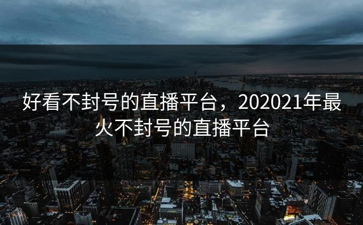 好看不封号的直播平台,202021年最火不封号的直播平台 好看不封号的直播平台,202021年最火不封号的直播平台