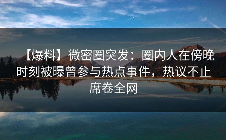 【爆料】微密圈突发：圈内人在傍晚时刻被曝曾参与热点事件，热议不止席卷全网