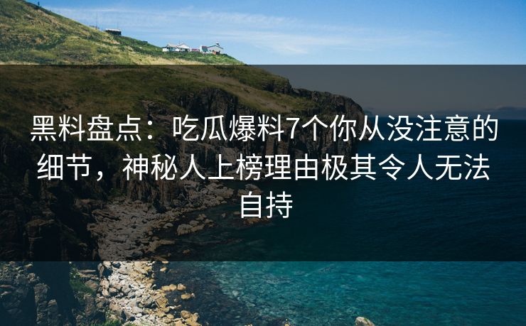 黑料盘点:吃瓜爆料7个你从没注意的细节,神秘人上榜理由极其令人无法自持 黑料盘点:吃瓜爆料7个你从没注意的细节,神秘人上榜理由极其令人无法自持