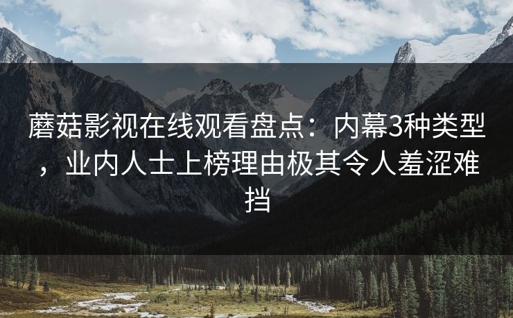 蘑菇影视在线观看盘点:内幕3种类型,业内人士上榜理由极其令人羞涩难挡 蘑菇影视在线观看盘点:内幕3种类型,业内人士上榜理由极其令人羞涩难挡