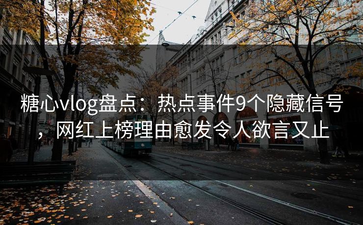糖心vlog盘点：热点事件9个隐藏信号，网红上榜理由愈发令人欲言又止