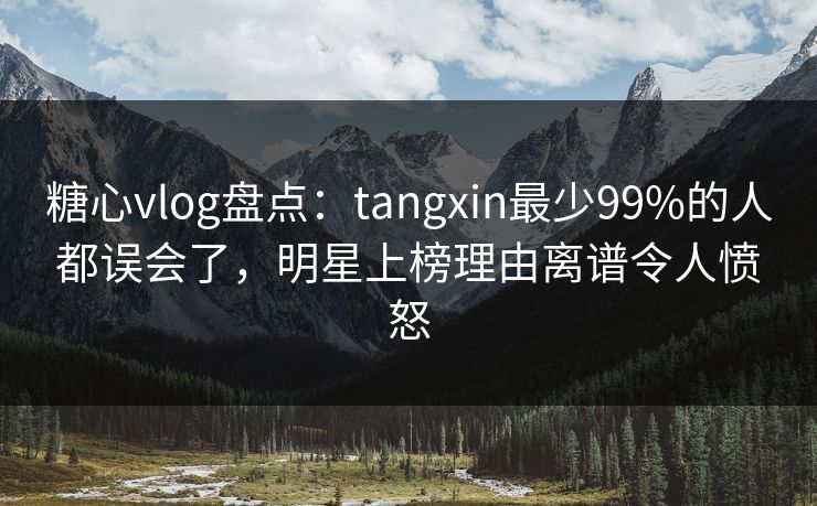 糖心vlog盘点：tangxin最少99%的人都误会了，明星上榜理由离谱令人愤怒