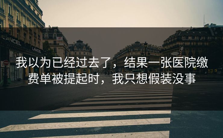 我以为已经过去了，结果一张医院缴费单被提起时，我只想假装没事