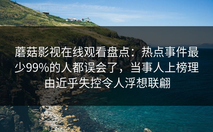 蘑菇影视在线观看盘点：热点事件最少99%的人都误会了，当事人上榜理由近乎失控令人浮想联翩