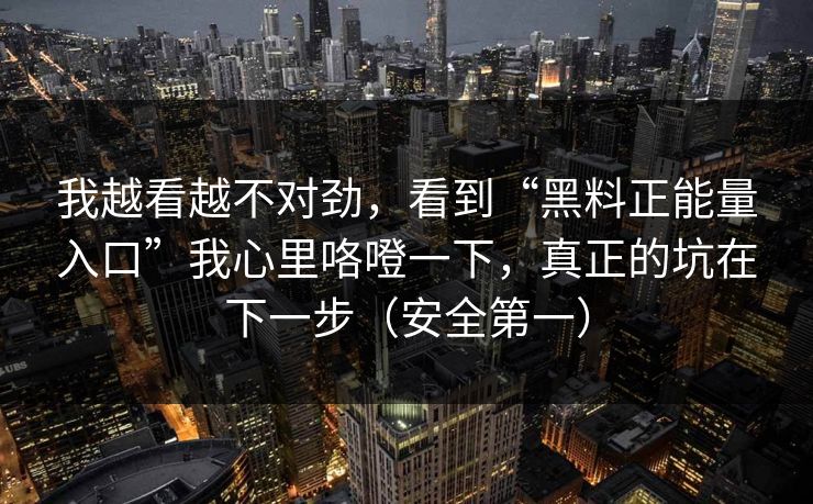 我越看越不对劲,看到“黑料正能量入口”我心里咯噔一下,真正的坑在下一步(安全第一) 我越看越不对劲,看到“黑料正能量入口”我心里咯噔一下,真正的坑在下一步(安全第一)